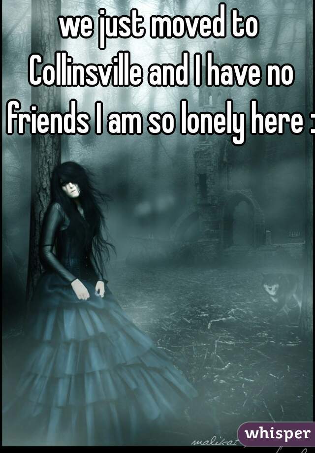 we just moved to Collinsville and I have no friends I am so lonely here :(