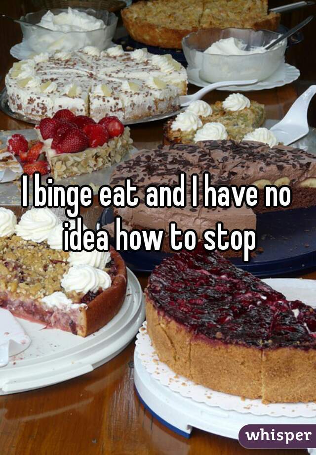 I binge eat and I have no idea how to stop