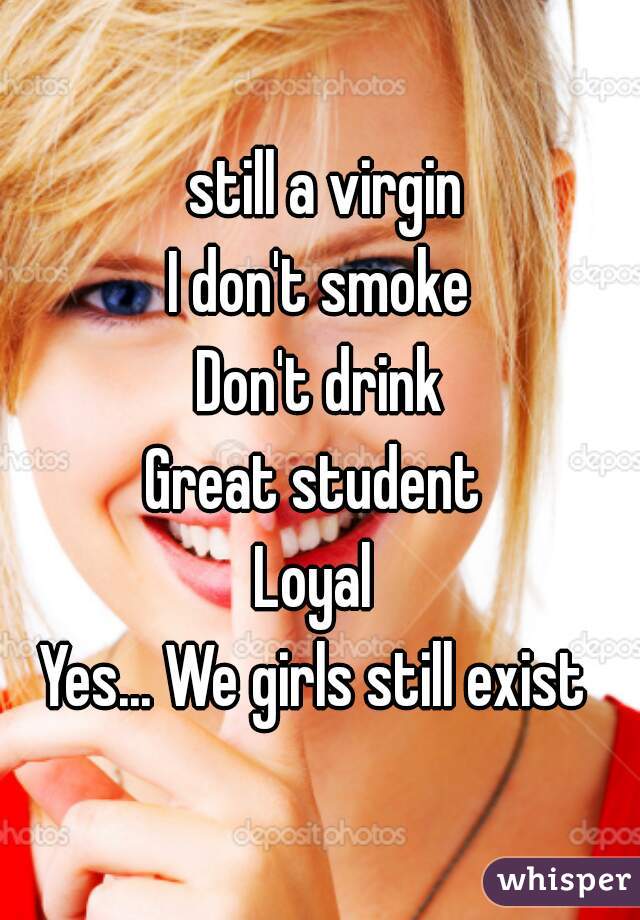  still a virgin
I don't smoke
Don't drink
Great student 
Loyal 
Yes... We girls still exist 