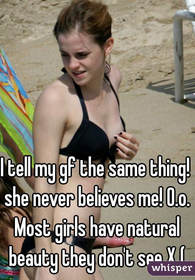 I tell my gf the same thing! she never believes me! O.o. Most girls have natural beauty they don't see X (