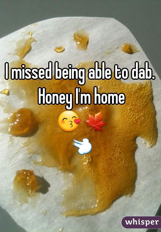 I missed being able to dab. Honey I'm home 😙🍁💨 