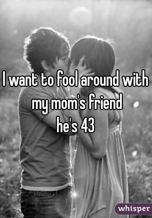 I want to fool around with my mom's friend

he's 43