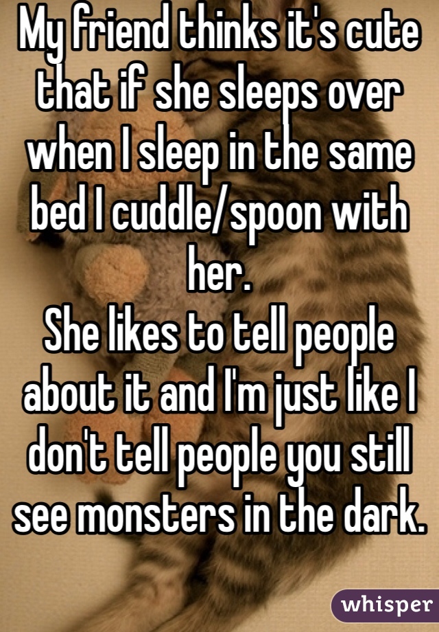 My friend thinks it's cute that if she sleeps over when I sleep in the same bed I cuddle/spoon with her.
She likes to tell people about it and I'm just like I don't tell people you still see monsters in the dark.