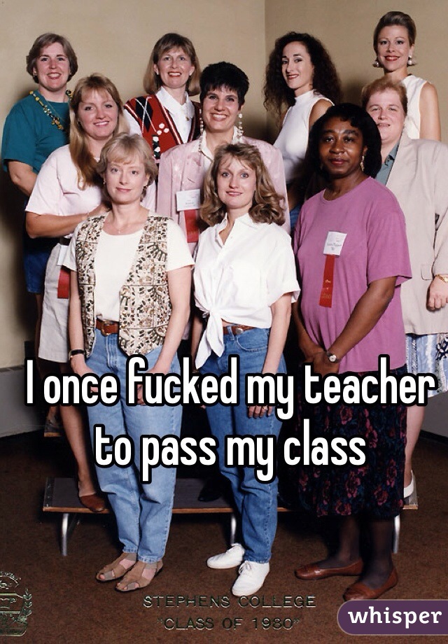 I once fucked my teacher to pass my class