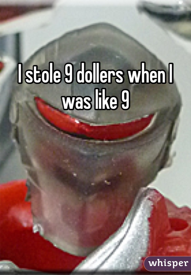 I stole 9 dollers when I was like 9