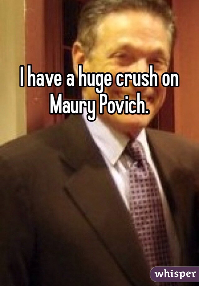 I have a huge crush on Maury Povich.