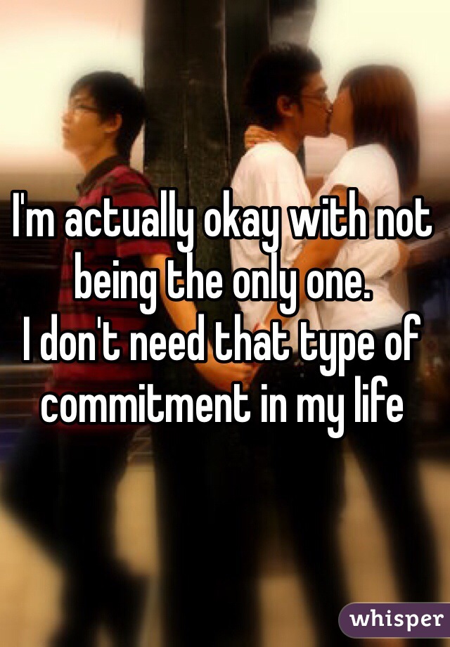 I'm actually okay with not being the only one. 
I don't need that type of commitment in my life