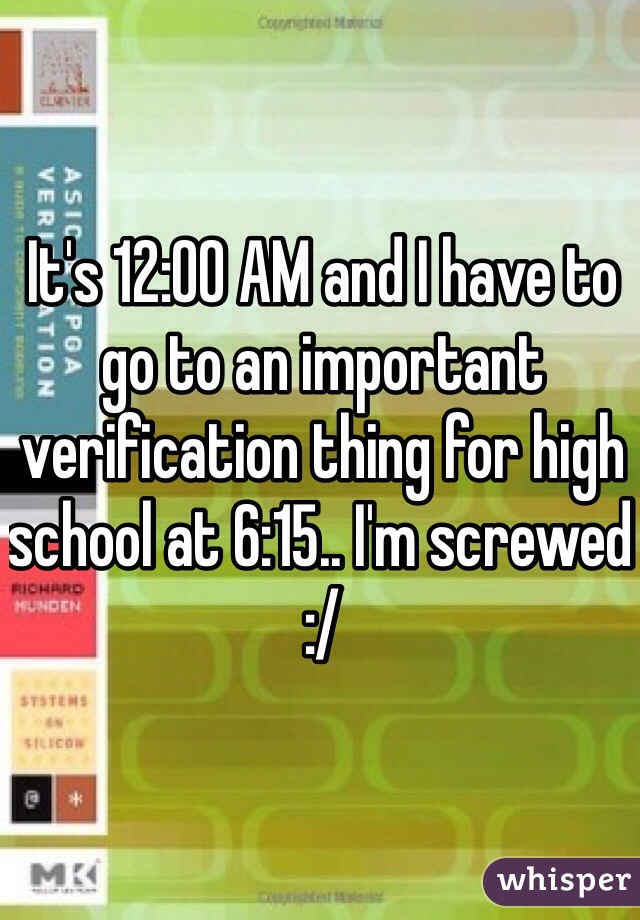 It's 12:00 AM and I have to go to an important verification thing for high school at 6:15.. I'm screwed :/