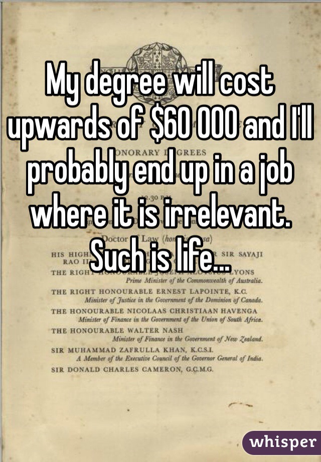 My degree will cost upwards of $60 000 and I'll probably end up in a job where it is irrelevant. Such is life...