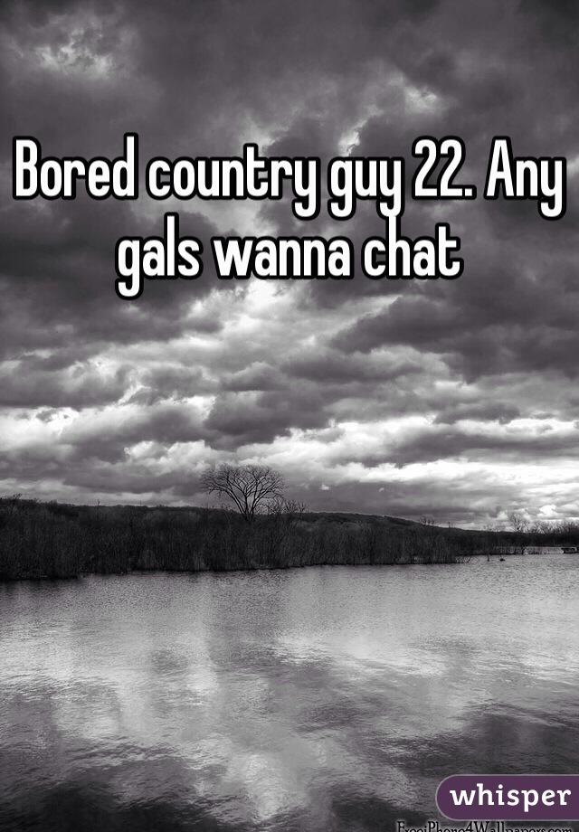 Bored country guy 22. Any gals wanna chat