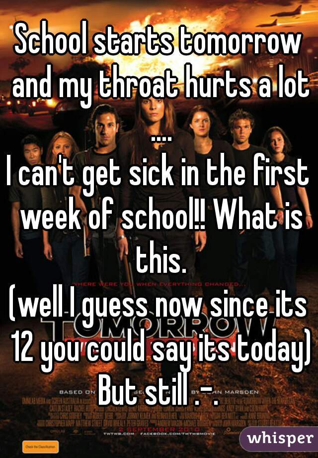 School starts tomorrow and my throat hurts a lot ....
I can't get sick in the first week of school!! What is this.
(well I guess now since its 12 you could say its today)
But still .-.