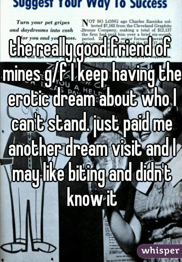 the really good friend of mines g/f I keep having the erotic dream about who I can't stand. just paid me another dream visit and I may like biting and didn't know it