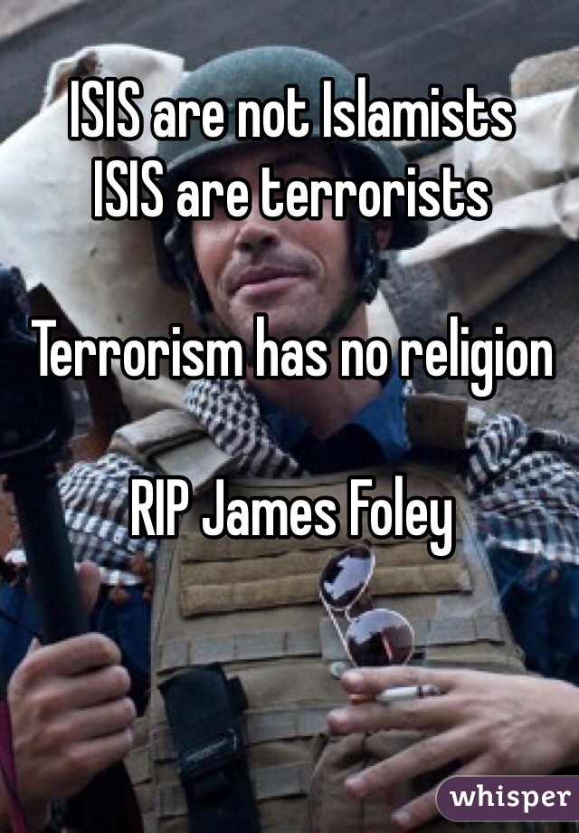 ISIS are not Islamists
ISIS are terrorists

Terrorism has no religion  

RIP James Foley