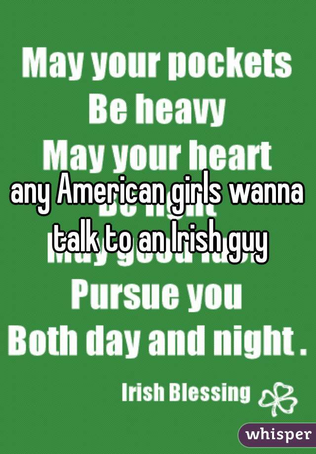 any American girls wanna talk to an Irish guy