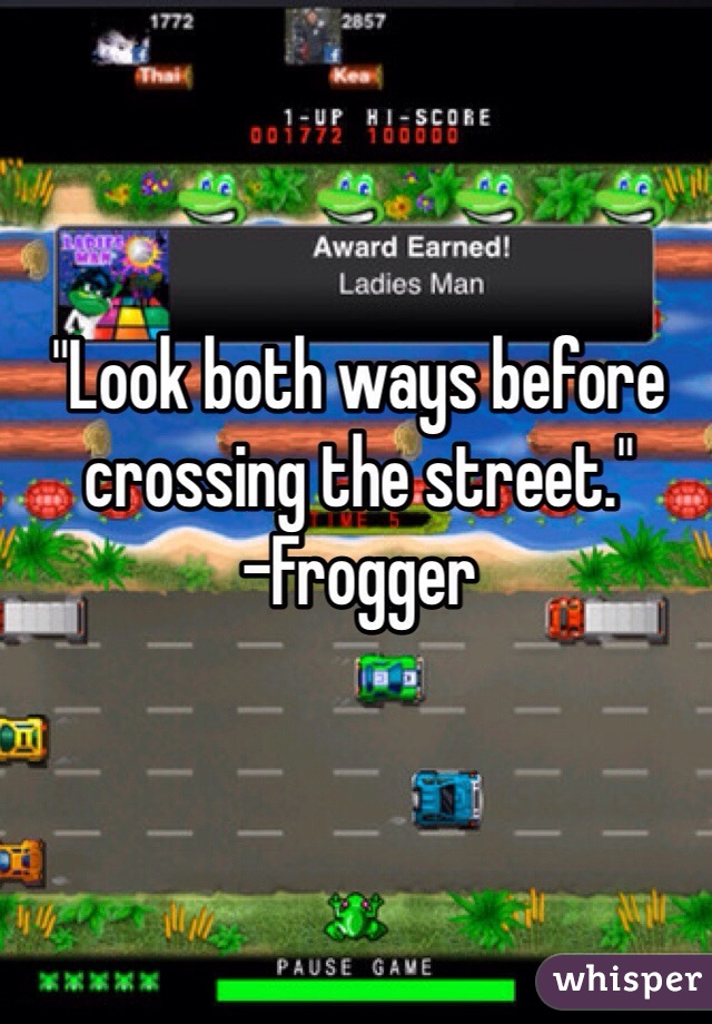 "Look both ways before crossing the street."
-Frogger