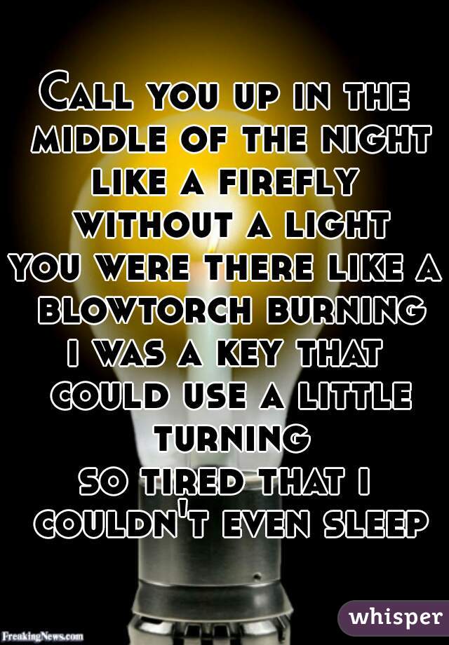 
Call you up in the middle of the night
like a firefly without a light
you were there like a blowtorch burning
i was a key that could use a little turning
so tired that i couldn't even sleep
