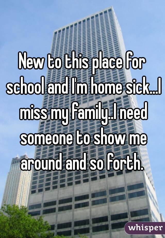 New to this place for school and I'm home sick...I miss my family..I need someone to show me around and so forth. 