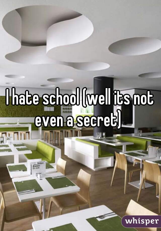 I hate school (well its not even a secret)  