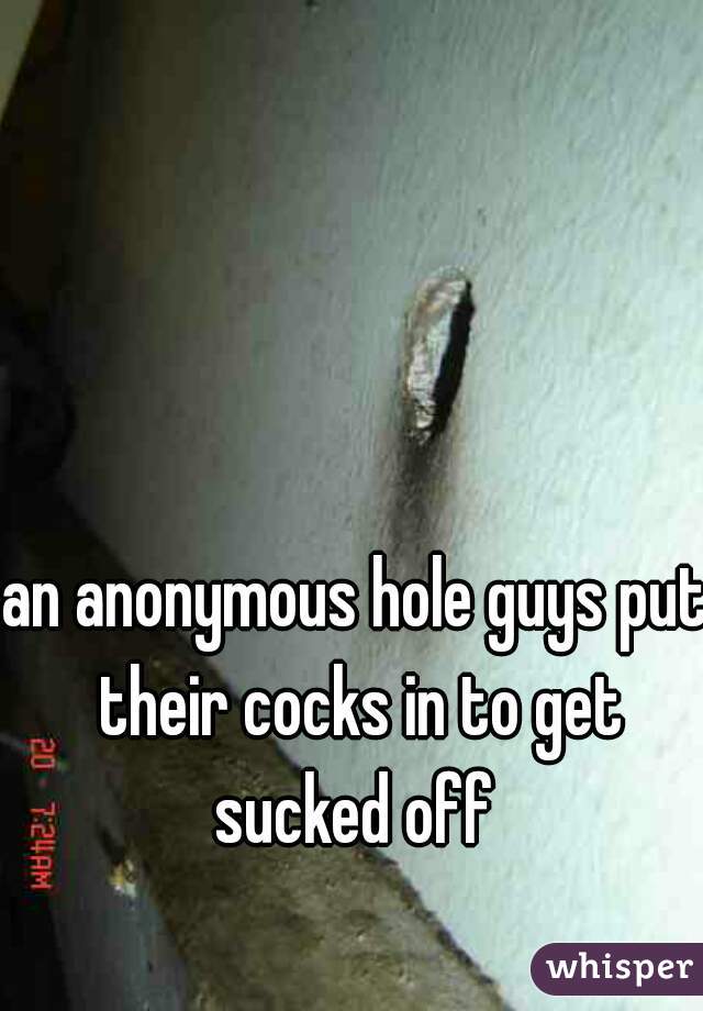 an anonymous hole guys put their cocks in to get sucked off 