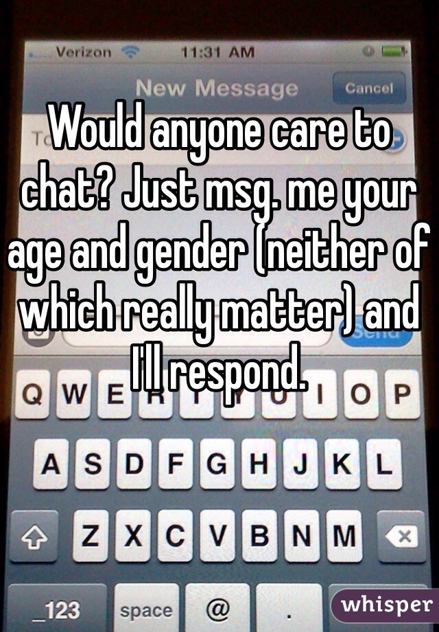 Would anyone care to chat? Just msg. me your age and gender (neither of which really matter) and I'll respond.