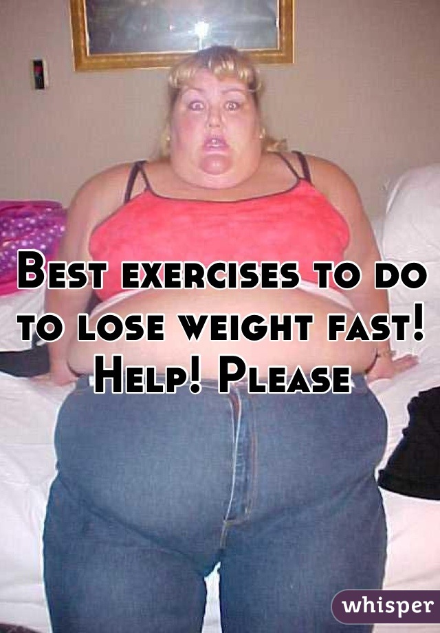 Best exercises to do to lose weight fast! Help! Please