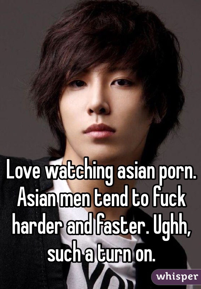 Love watching asian porn. Asian men tend to fuck harder and faster. Ughh, such a turn on.