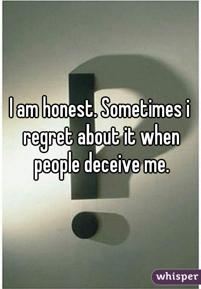 I am honest. Sometimes i regret about it when people deceive me.