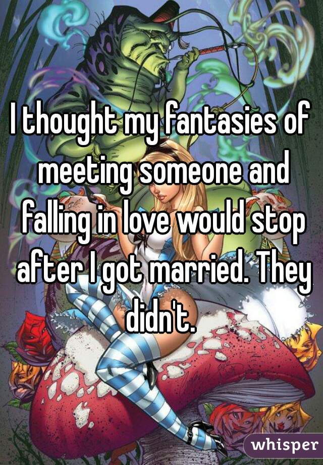 I thought my fantasies of meeting someone and falling in love would stop after I got married. They didn't. 