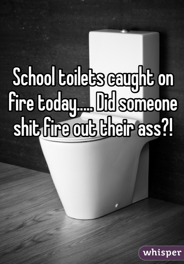 School toilets caught on fire today..... Did someone shit fire out their ass?! 