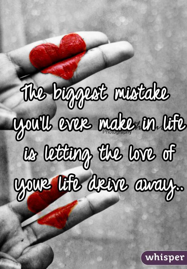 The biggest mistake you'll ever make in life is letting the love of your life drive away..      