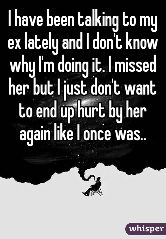 I have been talking to my ex lately and I don't know why I'm doing it. I missed her but I just don't want to end up hurt by her again like I once was..