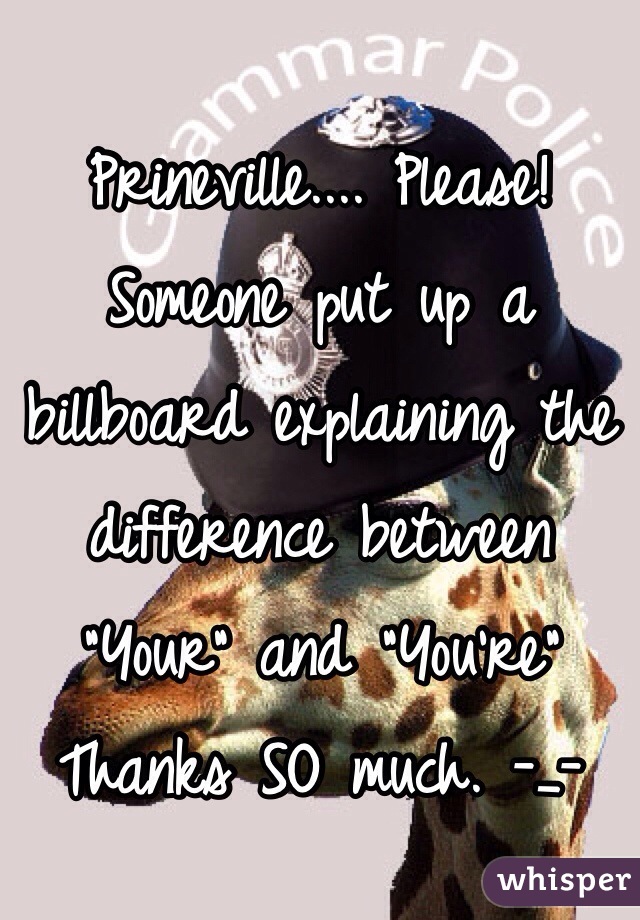 Prineville.... Please! Someone put up a billboard explaining the difference between "Your" and "You're" Thanks SO much. -_-