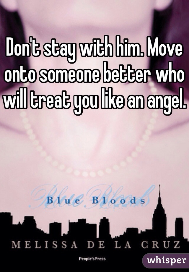 Don't stay with him. Move onto someone better who will treat you like an angel. 