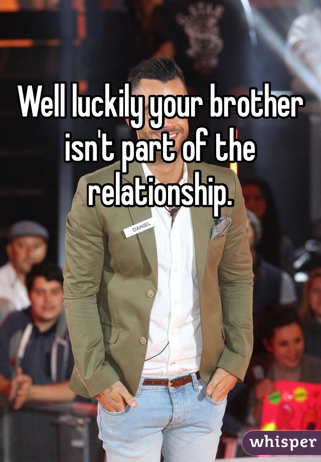 Well luckily your brother isn't part of the relationship. 