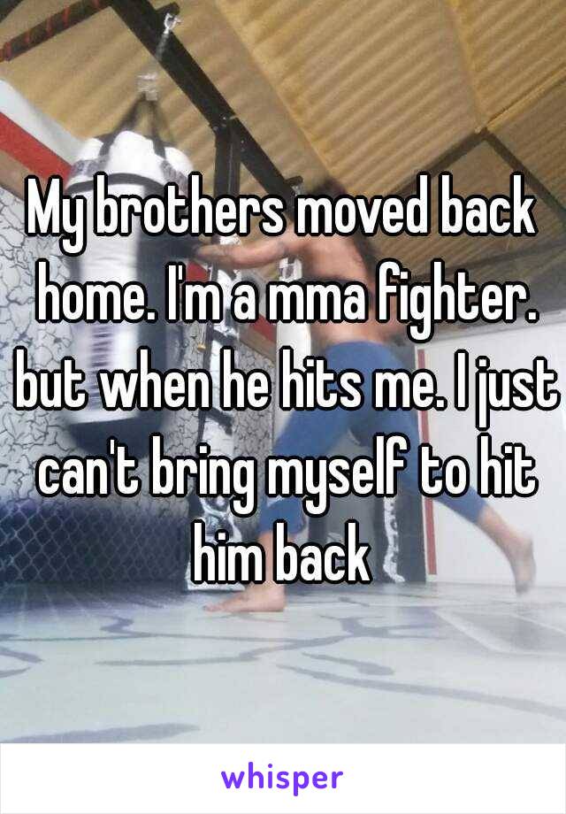 My brothers moved back home. I'm a mma fighter. but when he hits me. I just can't bring myself to hit him back 