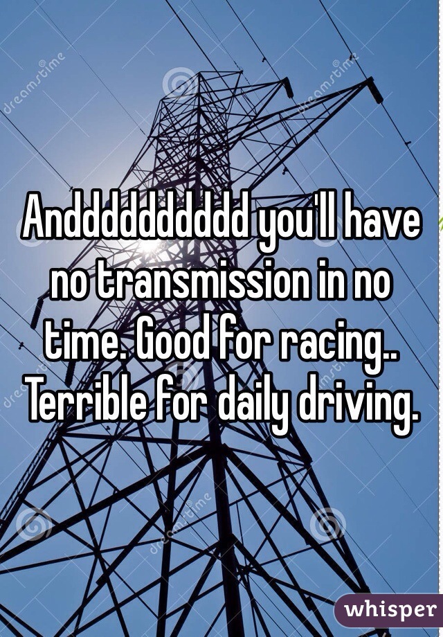 Andddddddddd you'll have no transmission in no time. Good for racing.. Terrible for daily driving. 