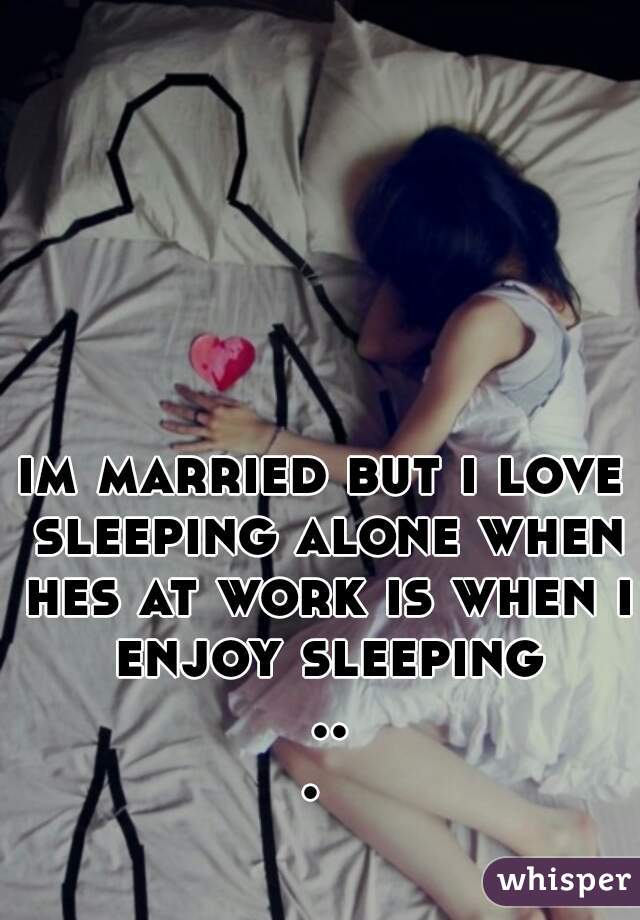 im married but i love sleeping alone when hes at work is when i enjoy sleeping ... 