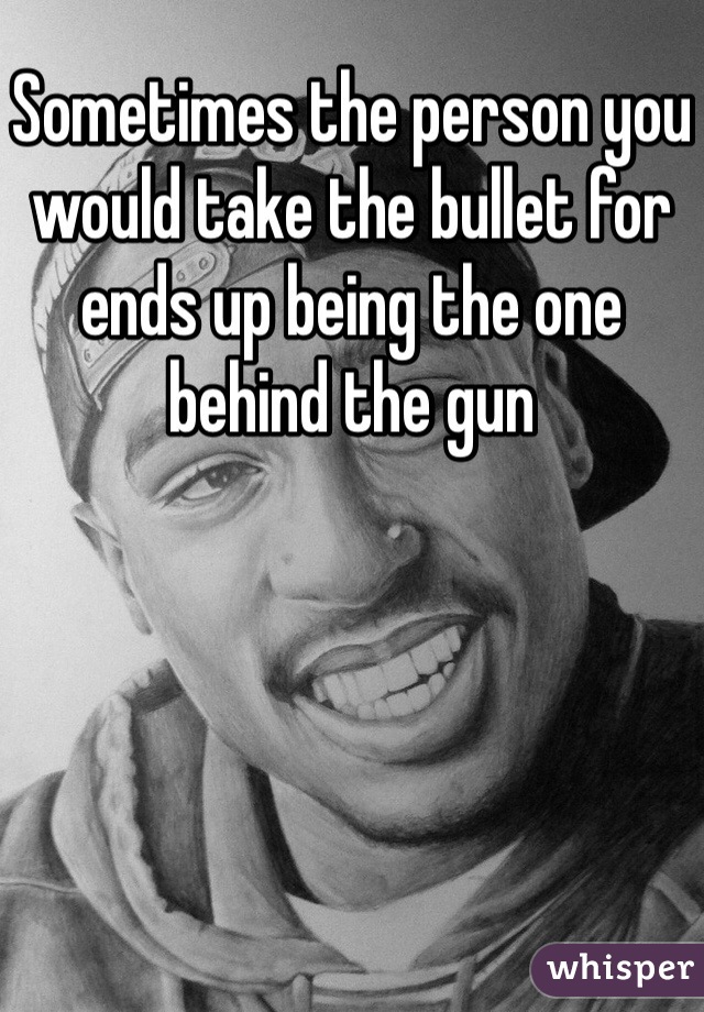 Sometimes the person you would take the bullet for ends up being the one behind the gun