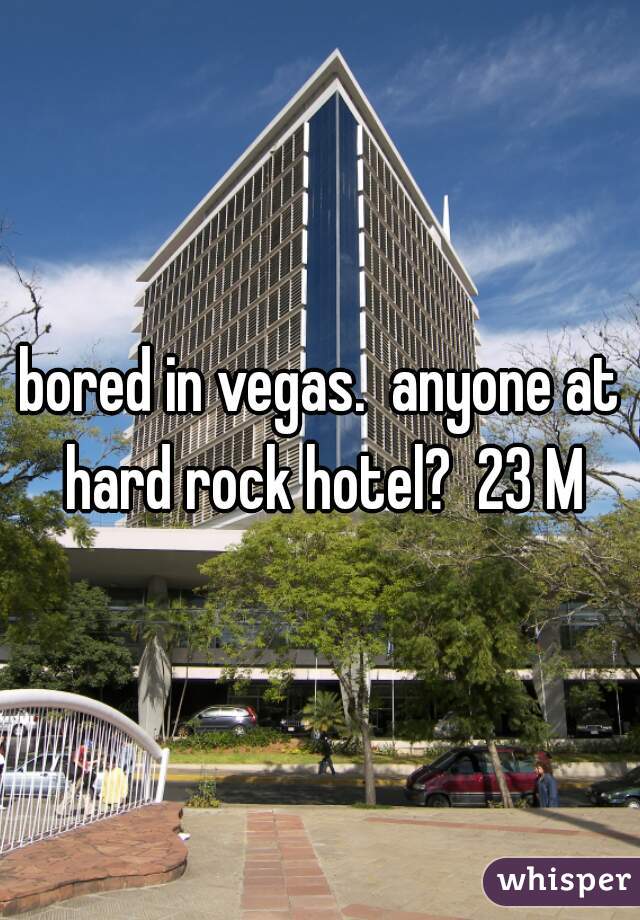 bored in vegas.  anyone at hard rock hotel?  23 M