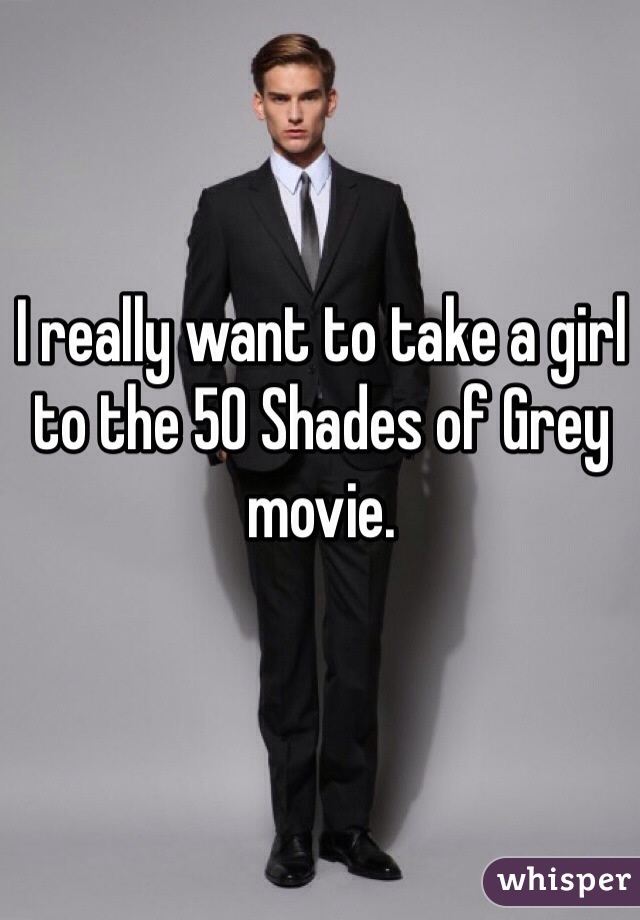 I really want to take a girl to the 50 Shades of Grey movie.