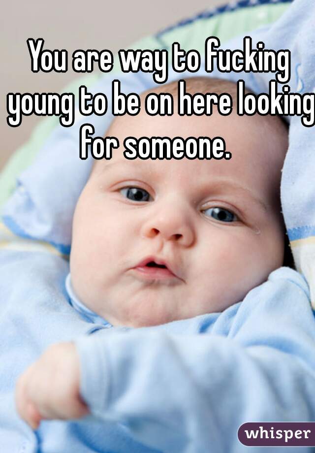 You are way to fucking young to be on here looking for someone.  