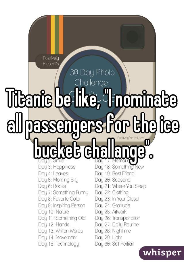 Titanic be like, "I nominate all passengers for the ice bucket challange".