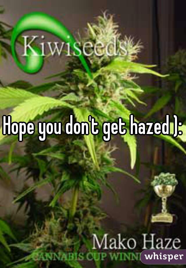 Hope you don't get hazed ):