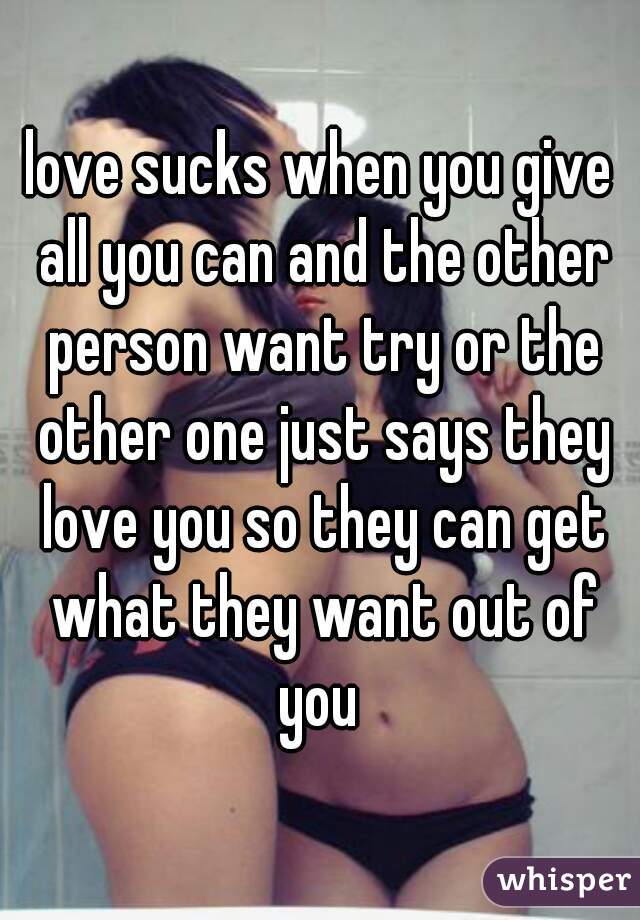 love sucks when you give all you can and the other person want try or the other one just says they love you so they can get what they want out of you 