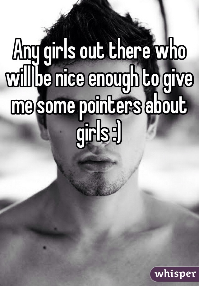 Any girls out there who will be nice enough to give me some pointers about girls :)