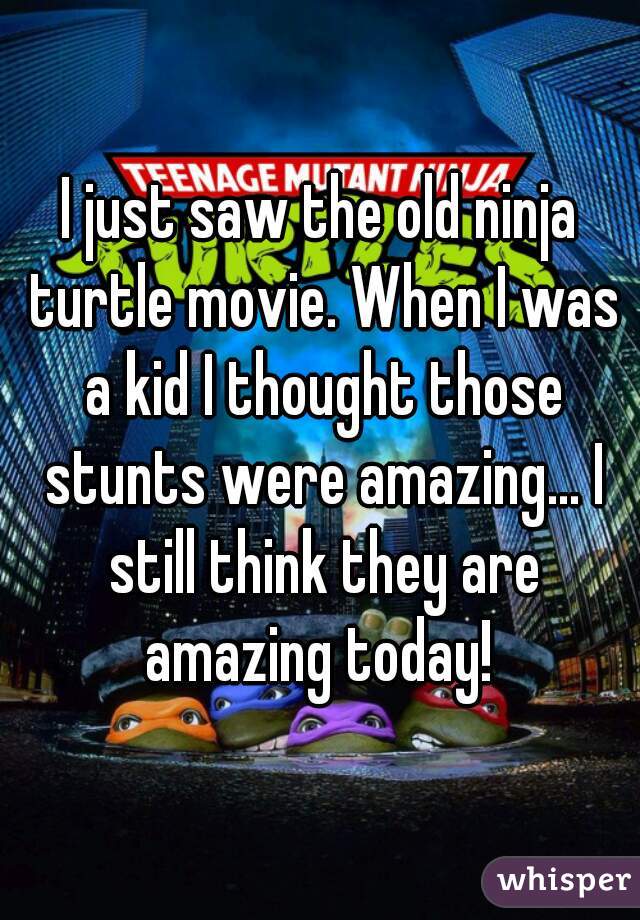 I just saw the old ninja turtle movie. When I was a kid I thought those stunts were amazing... I still think they are amazing today! 