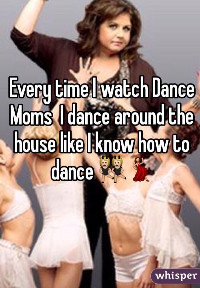 Every time I watch Dance Moms  I dance around the house like I know how to dance 👯💃