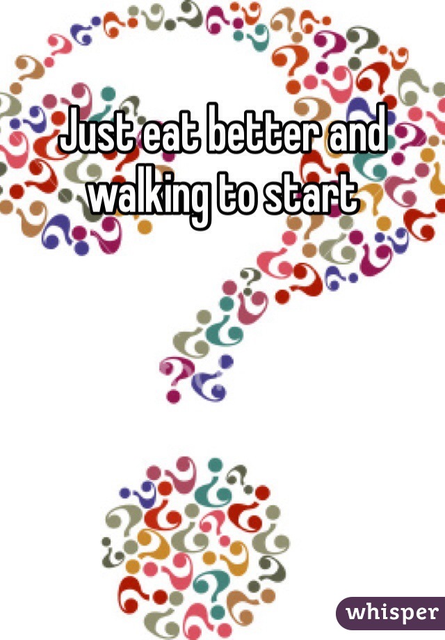 Just eat better and walking to start