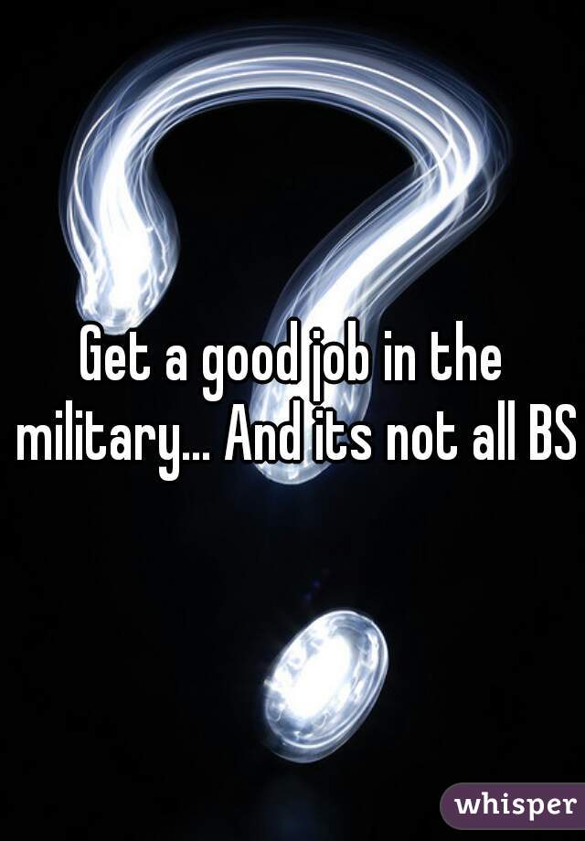 Get a good job in the military... And its not all BS