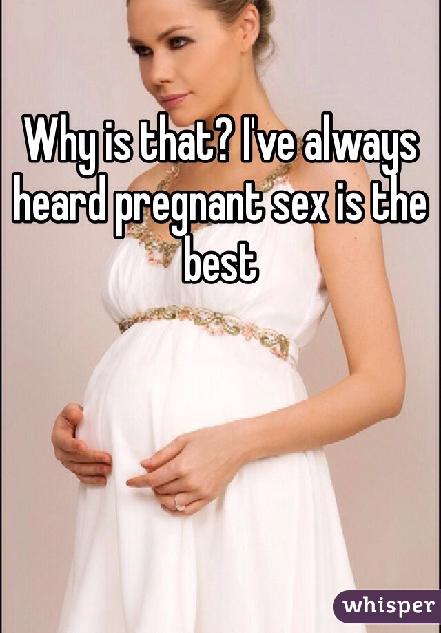 Why is that? I've always heard pregnant sex is the best